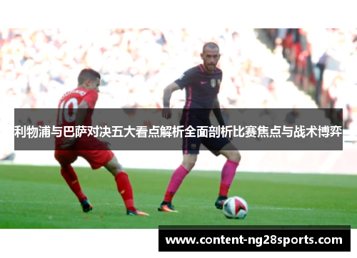 利物浦与巴萨对决五大看点解析全面剖析比赛焦点与战术博弈
