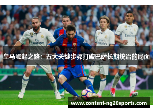 皇马崛起之路：五大关键步骤打破巴萨长期统治的局面