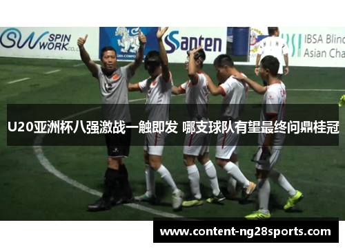 U20亚洲杯八强激战一触即发 哪支球队有望最终问鼎桂冠