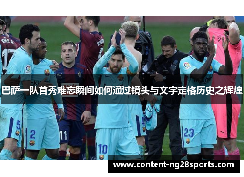 巴萨一队首秀难忘瞬间如何通过镜头与文字定格历史之辉煌