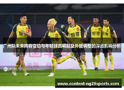 广州队未来阵容变动与年轻球员崛起及外援调整的深远影响分析