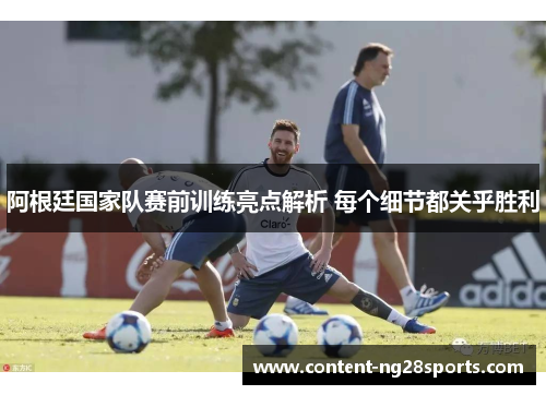 阿根廷国家队赛前训练亮点解析 每个细节都关乎胜利 阿根廷国家队赛前训练亮点解析 每个细节都关乎胜利