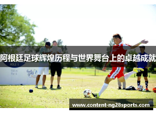 阿根廷足球辉煌历程与世界舞台上的卓越成就